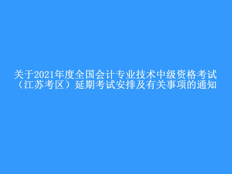 关于2021年度全国会计专业技术中级资格考试（江苏考区）延期考试安排及有关事项的通知